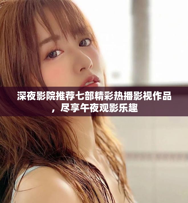 深夜影院推荐七部精彩热播影视作品，尽享午夜观影乐趣