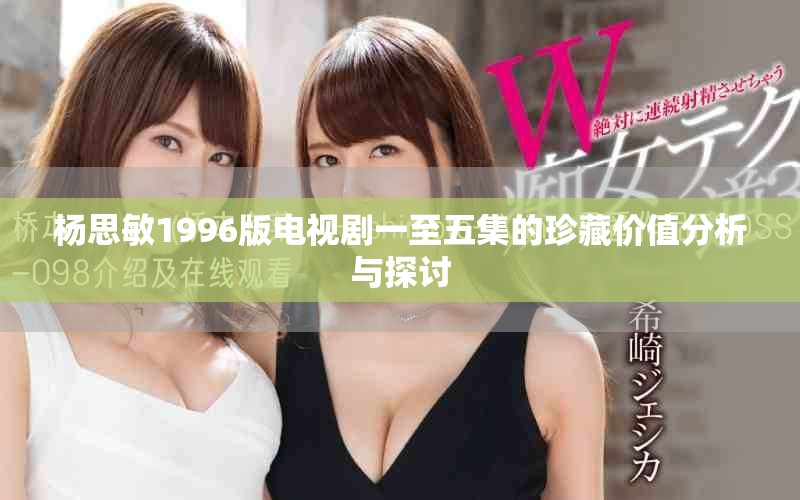 杨思敏1996版电视剧一至五集的珍藏价值分析与探讨