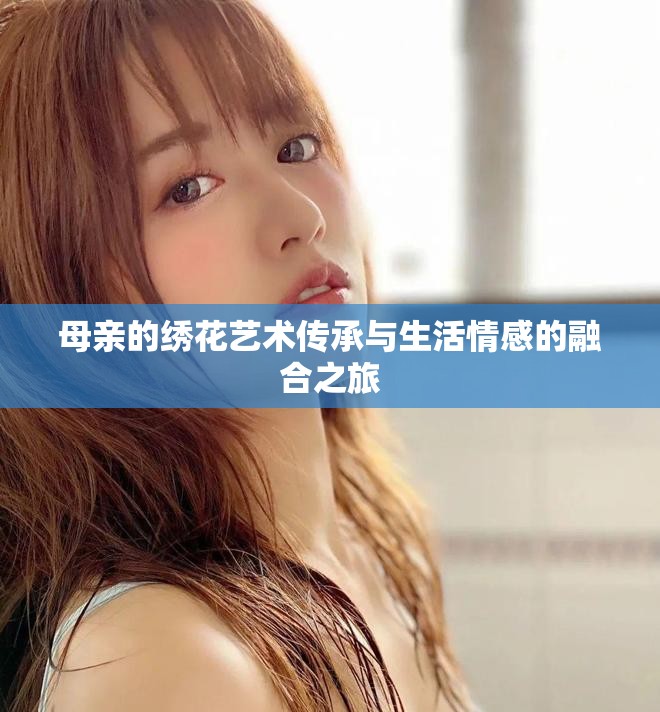 母亲的绣花艺术传承与生活情感的融合之旅
