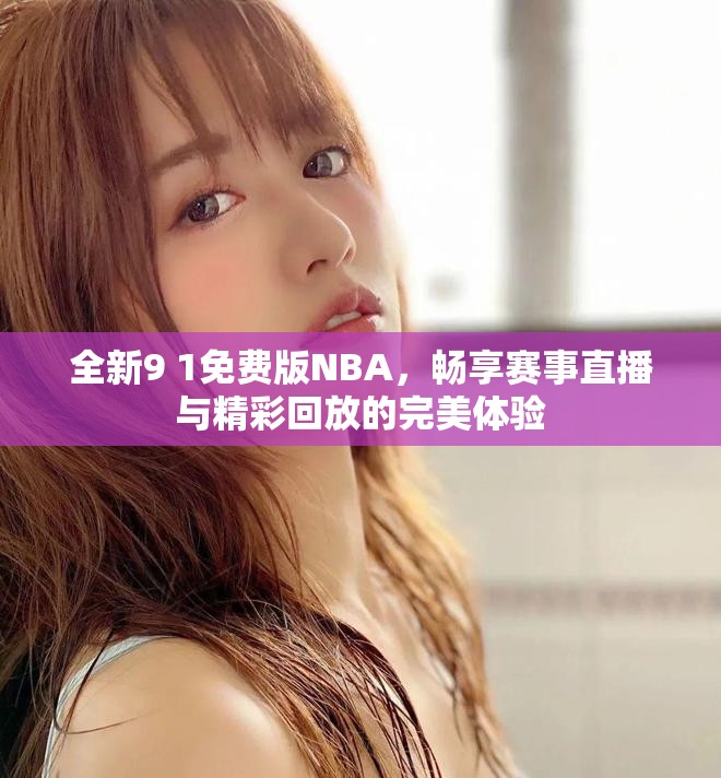 全新9 1免费版NBA，畅享赛事直播与精彩回放的完美体验