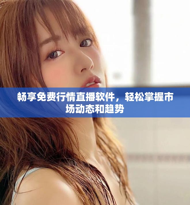 畅享免费行情直播软件，轻松掌握市场动态和趋势