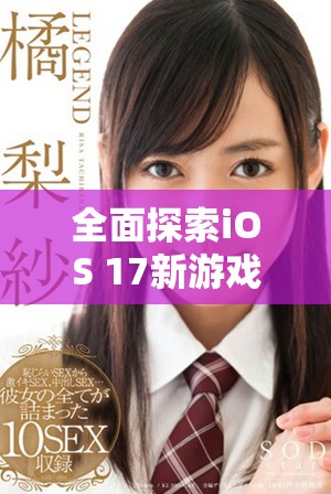 全面探索iOS 17新游戏功能与优化体验的全新盛宴