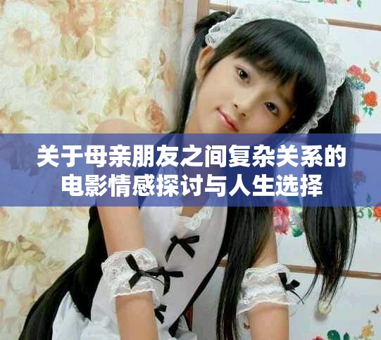 关于母亲朋友之间复杂关系的电影情感探讨与人生选择