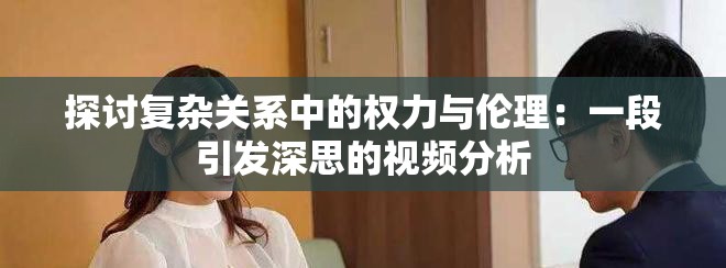 探讨复杂关系中的权力与伦理：一段引发深思的视频分析