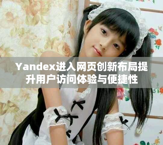 Yandex进入网页创新布局提升用户访问体验与便捷性