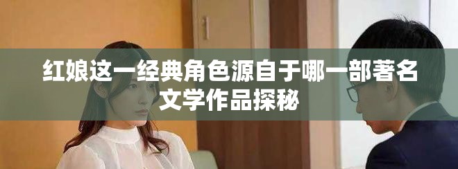 红娘这一经典角色源自于哪一部著名文学作品探秘