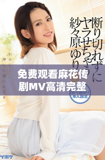 免费观看麻花传剧MV高清完整版在线欣赏攻略