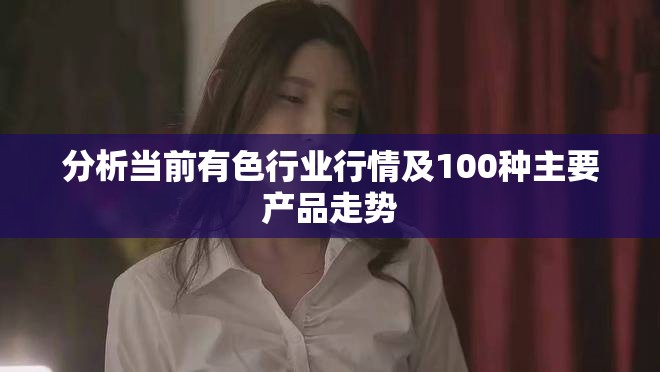 分析当前有色行业行情及100种主要产品走势