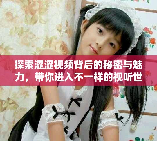 探索涩涩视频背后的秘密与魅力，带你进入不一样的视听世界