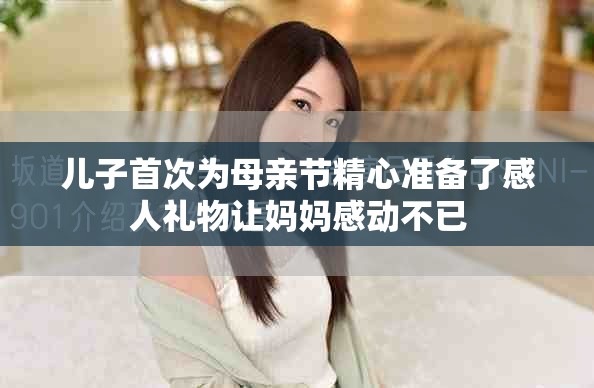 儿子首次为母亲节精心准备了感人礼物让妈妈感动不已
