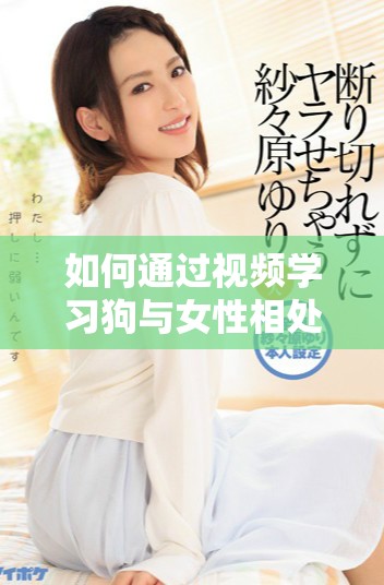 如何通过视频学习狗与女性相处的秘诀和技巧