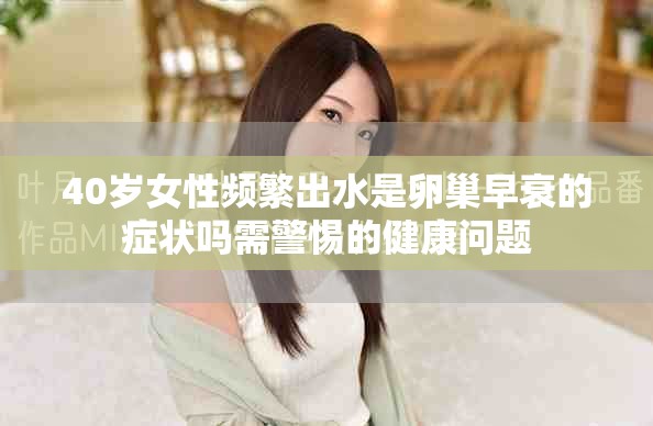 40岁女性频繁出水是卵巢早衰的症状吗需警惕的健康问题