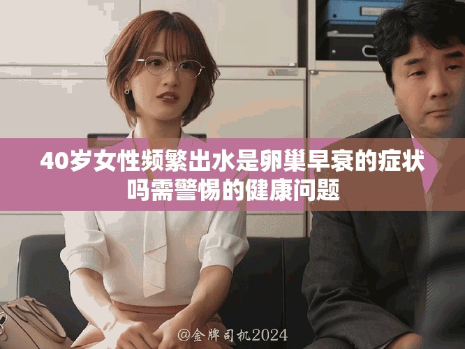 40岁女性频繁出水是卵巢早衰的症状吗需警惕的健康问题