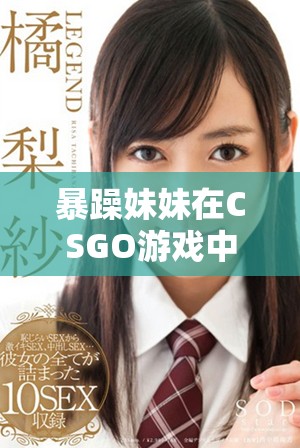 暴躁妹妹在CSGO游戏中展现高超技术与幽默风格