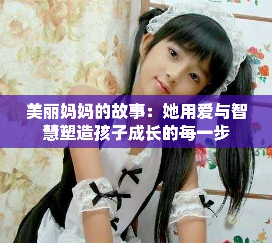 美丽妈妈的故事：她用爱与智慧塑造孩子成长的每一步