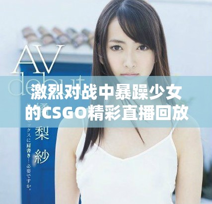 激烈对战中暴躁少女的CSGO精彩直播回放可免费观看