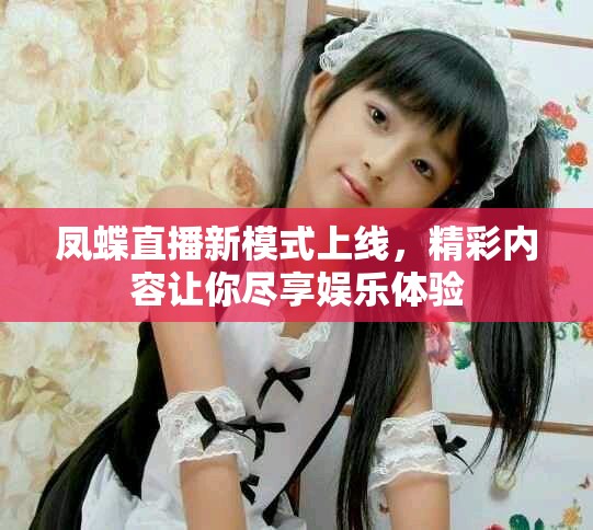 凤蝶直播新模式上线，精彩内容让你尽享娱乐体验