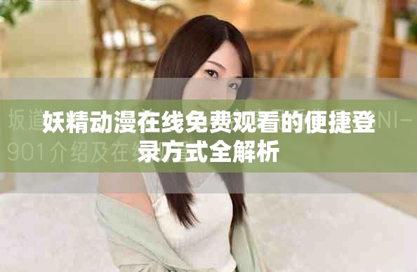 妖精动漫在线免费观看的便捷登录方式全解析