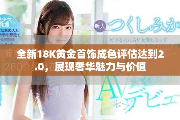 全新18K黄金首饰成色评估达到2.0，展现奢华魅力与价值