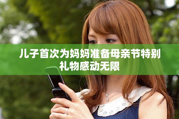 儿子首次为妈妈准备母亲节特别礼物感动无限