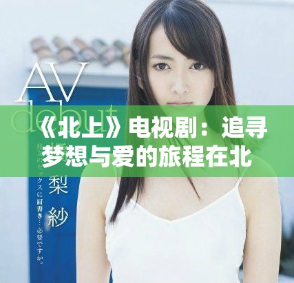 《北上》电视剧：追寻梦想与爱的旅程在北方大地展开