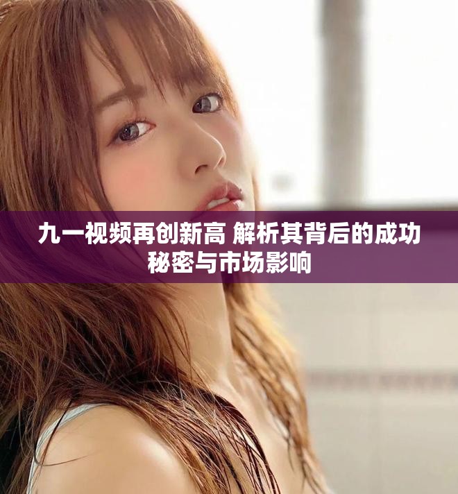 九一视频再创新高 解析其背后的成功秘密与市场影响
