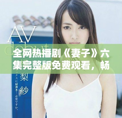 全网热播剧《妻子》六集完整版免费观看，畅享剧情精彩无限