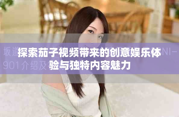 探索茄子视频带来的创意娱乐体验与独特内容魅力