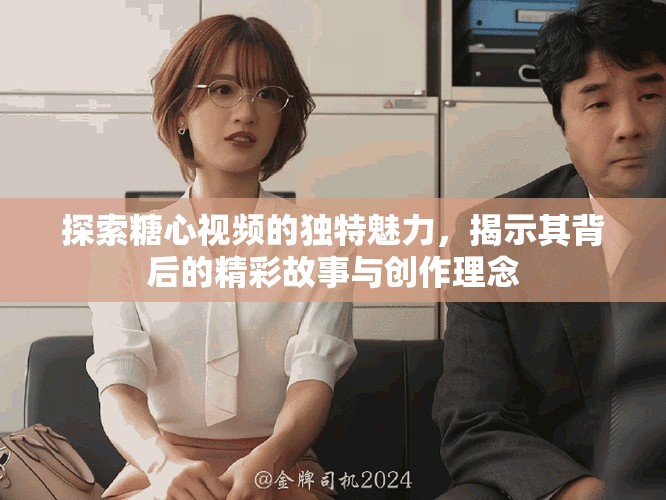 探索糖心视频的独特魅力，揭示其背后的精彩故事与创作理念