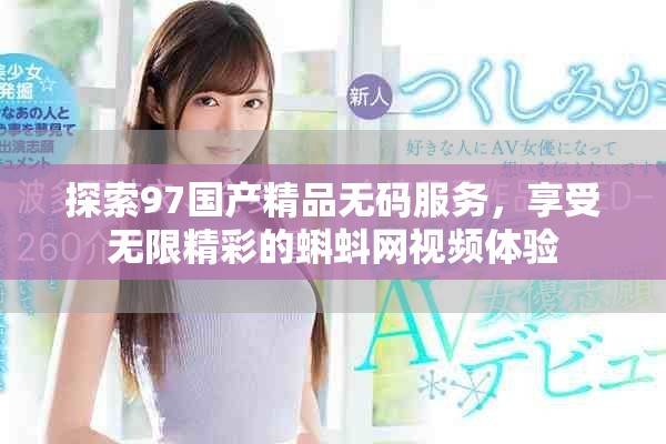 探索97国产精品无码服务，享受无限精彩的蝌蚪网视频体验