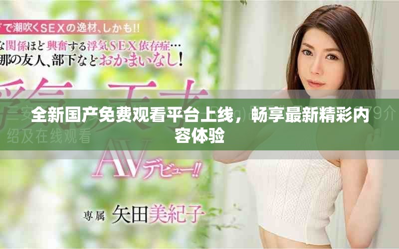 全新国产免费观看平台上线，畅享最新精彩内容体验