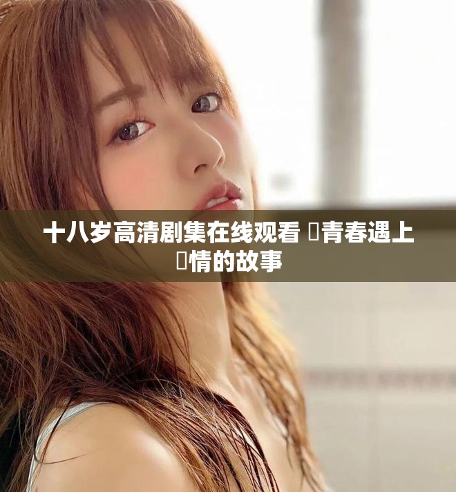 十八岁高清剧集在线观看 當青春遇上愛情的故事