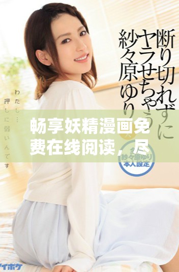 畅享妖精漫画免费在线阅读，尽情沉浸奇幻世界