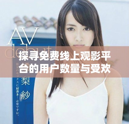 探寻免费线上观影平台的用户数量与受欢迎程度
