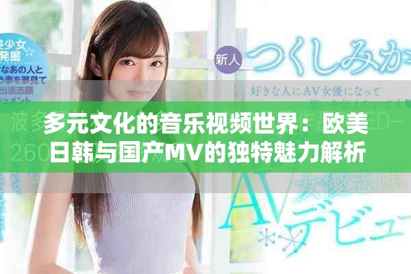 多元文化的音乐视频世界：欧美日韩与国产MV的独特魅力解析
