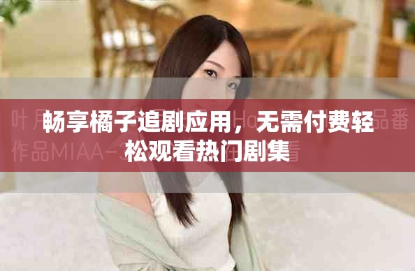 畅享橘子追剧应用，无需付费轻松观看热门剧集