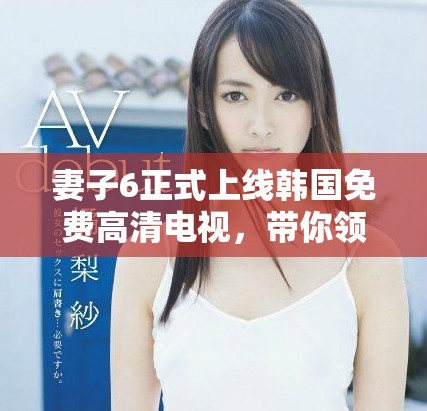妻子6正式上线韩国免费高清电视，带你领略精彩剧情与感人故事