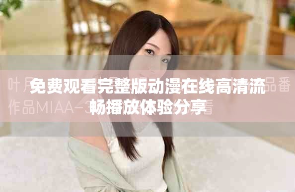 免费观看完整版动漫在线高清流畅播放体验分享