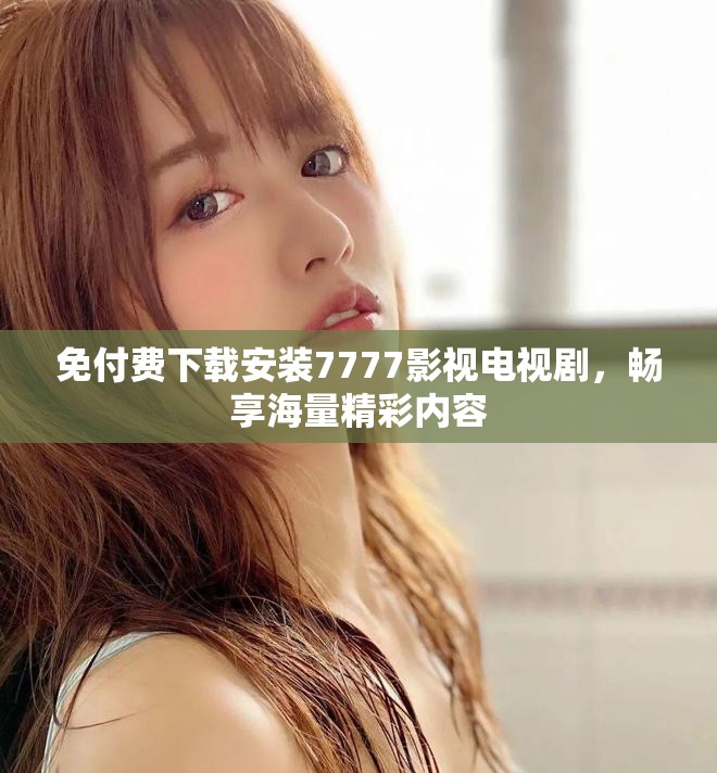 免付费下载安装7777影视电视剧，畅享海量精彩内容
