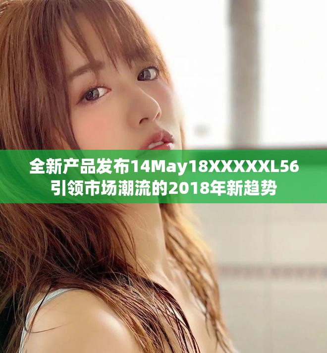 全新产品发布14May18XXXXXL56引领市场潮流的2018年新趋势