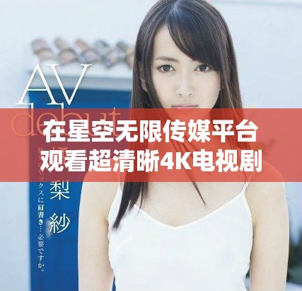 在星空无限传媒平台观看超清晰4K电视剧的最佳选择