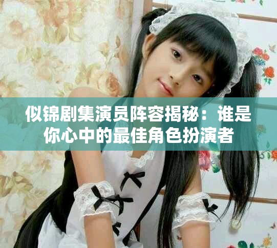 似锦剧集演员阵容揭秘：谁是你心中的最佳角色扮演者