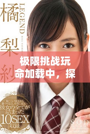 极限挑战玩命加载中，探索全新冒险的刺激旅程