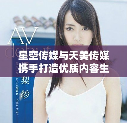 星空传媒与天美传媒携手打造优质内容生态系统