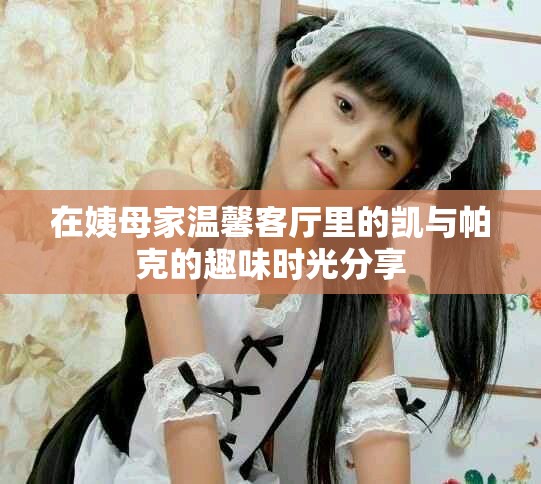 在姨母家温馨客厅里的凯与帕克的趣味时光分享