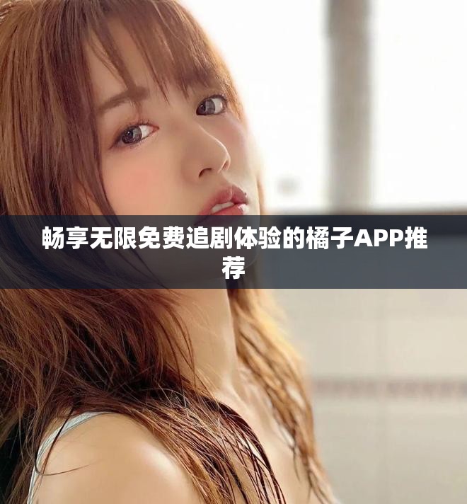 畅享无限免费追剧体验的橘子APP推荐