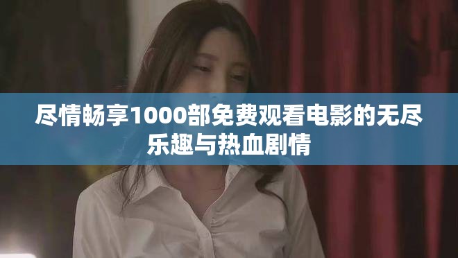 尽情畅享1000部免费观看电影的无尽乐趣与热血剧情