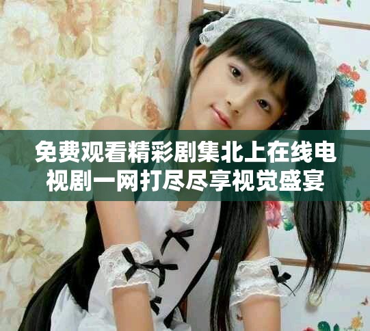 免费观看精彩剧集北上在线电视剧一网打尽尽享视觉盛宴