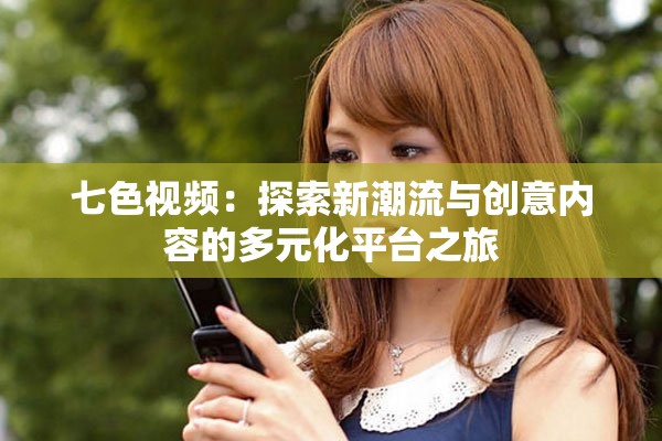 七色视频：探索新潮流与创意内容的多元化平台之旅