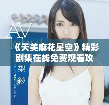 《天美麻花星空》精彩剧集在线免费观看攻略与推荐
